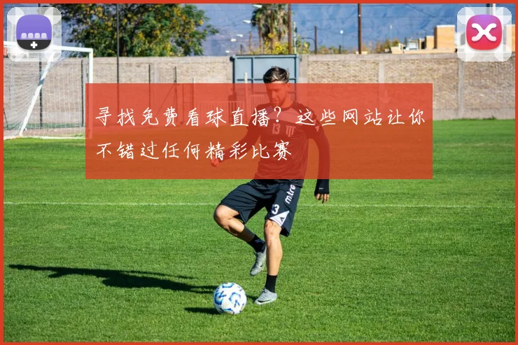寻找免费看球直播？这些网站让你不错过任何精彩比赛