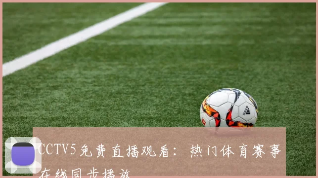 CCTV5免费直播观看：热门体育赛事在线同步播放