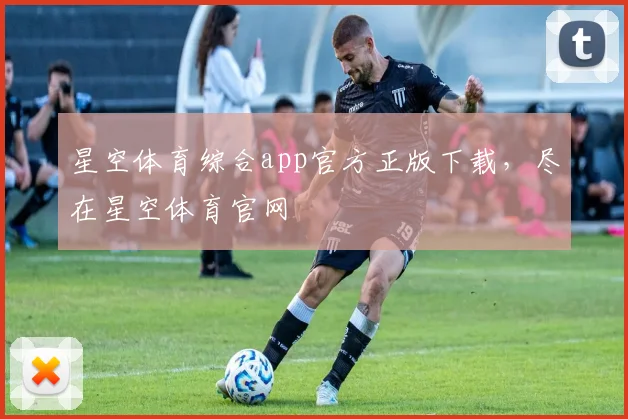 星空体育综合app官方正版下载，尽在星空体育官网