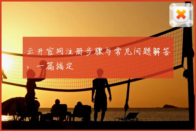 云开官网注册步骤与常见问题解答，一篇搞定