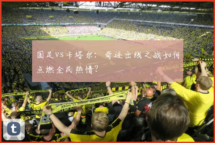 国足vs卡塔尔：奇迹出线之战如何点燃全民热情？