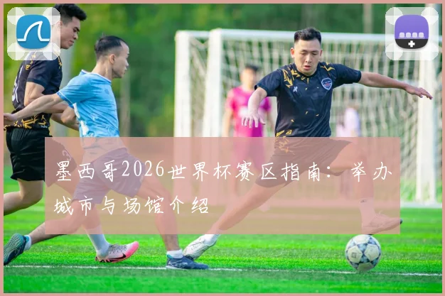 墨西哥2026世界杯赛区指南：举办城市与场馆介绍