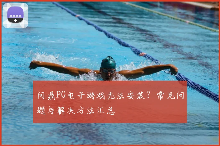 问鼎PG电子游戏无法安装？常见问题与解决方法汇总
