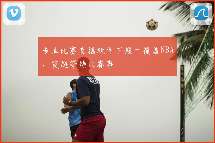 专业比赛直播软件下载 - 覆盖NBA、英超等热门赛事