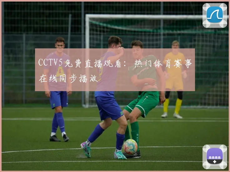 CCTV5免费直播观看：热门体育赛事在线同步播放