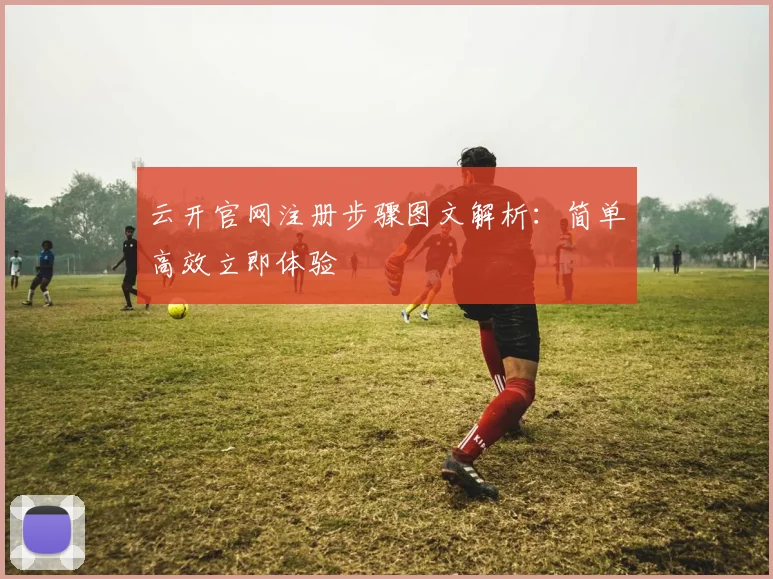 云开官网注册步骤图文解析：简单高效立即体验
