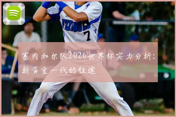 塞内加尔队2026世界杯实力分析：新黄金一代的征途