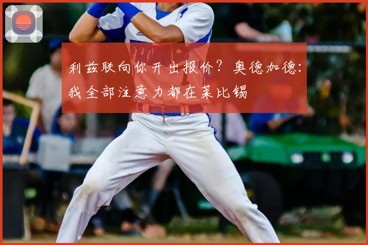 利兹联向你开出报价？奥德加德：我全部注意力都在莱比锡
