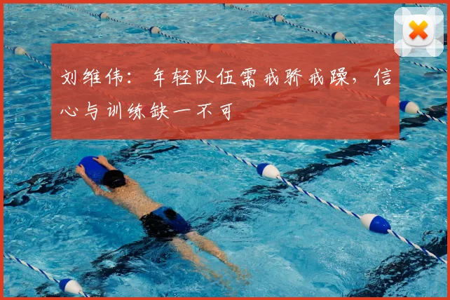 刘维伟：年轻队伍需戒骄戒躁，信心与训练缺一不可
