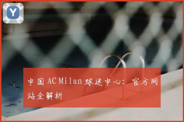 中国 AC Milan 球迷中心：官方网站全解析