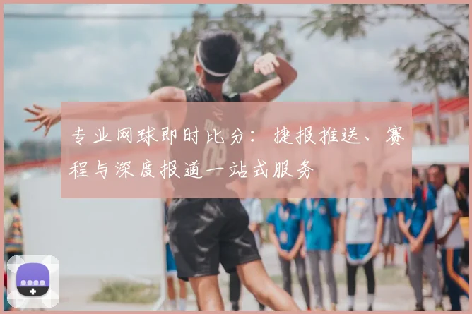 专业网球即时比分：捷报推送、赛程与深度报道一站式服务
