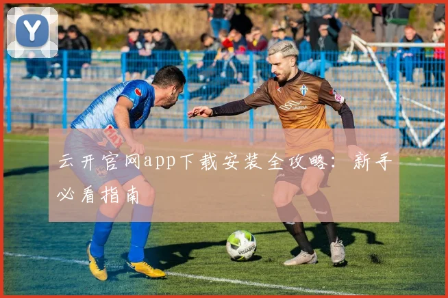 云开官网app下载安装全攻略：新手必看指南
