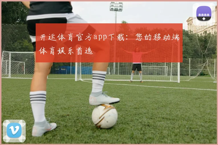 开运体育官方app下载：您的移动端体育娱乐首选