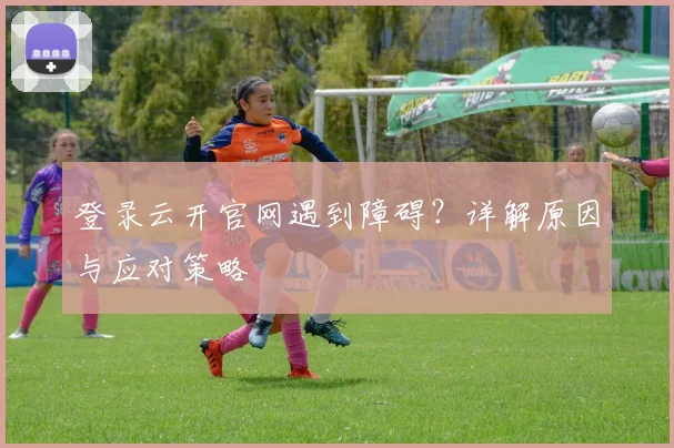 登录云开官网遇到障碍？详解原因与应对策略