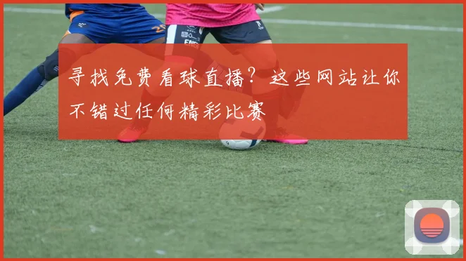 寻找免费看球直播？这些网站让你不错过任何精彩比赛