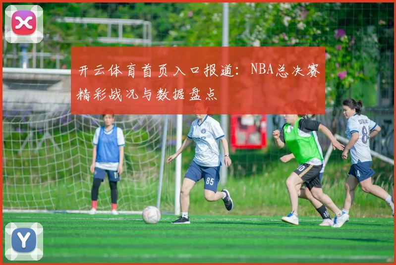 开云体育首页入口报道：NBA总决赛精彩战况与数据盘点