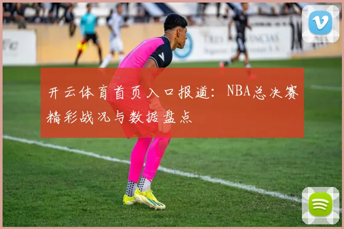 开云体育首页入口报道：NBA总决赛精彩战况与数据盘点