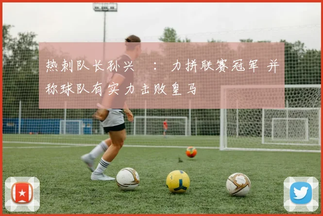 热刺队长孙兴慜：力拼联赛冠军 并称球队有实力击败皇马