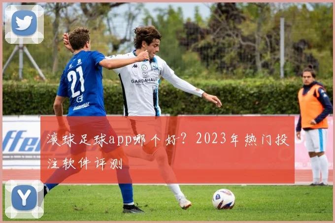 滚球足球app哪个好？2023年热门投注软件评测