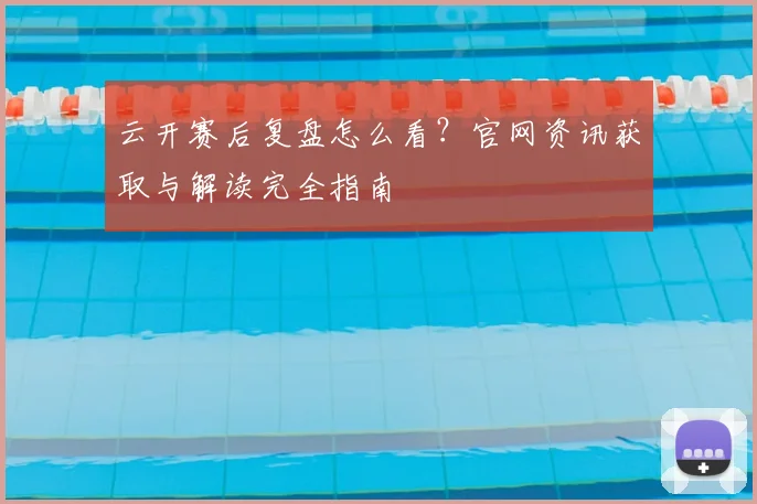 云开赛后复盘怎么看？官网资讯获取与解读完全指南