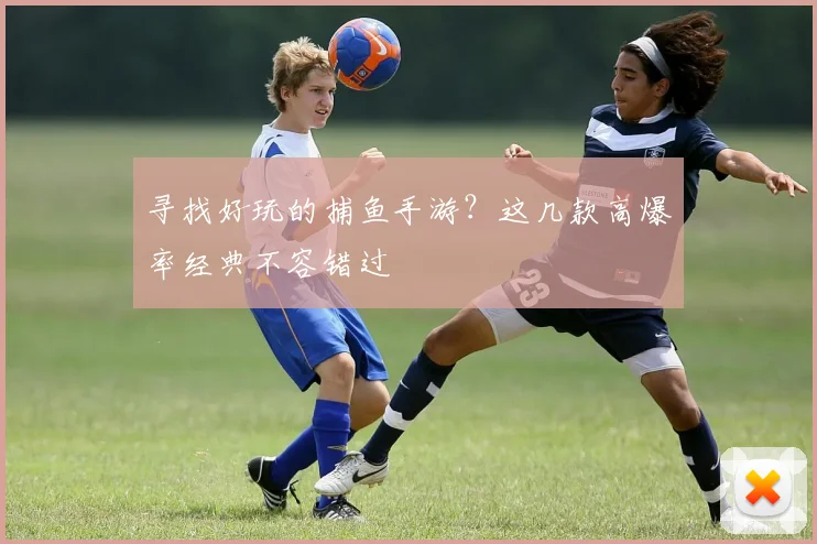 寻找好玩的捕鱼手游？这几款高爆率经典不容错过