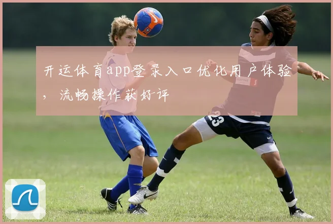 开运体育app登录入口优化用户体验，流畅操作获好评