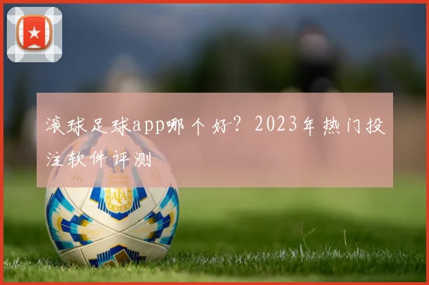 滚球足球app哪个好？2023年热门投注软件评测